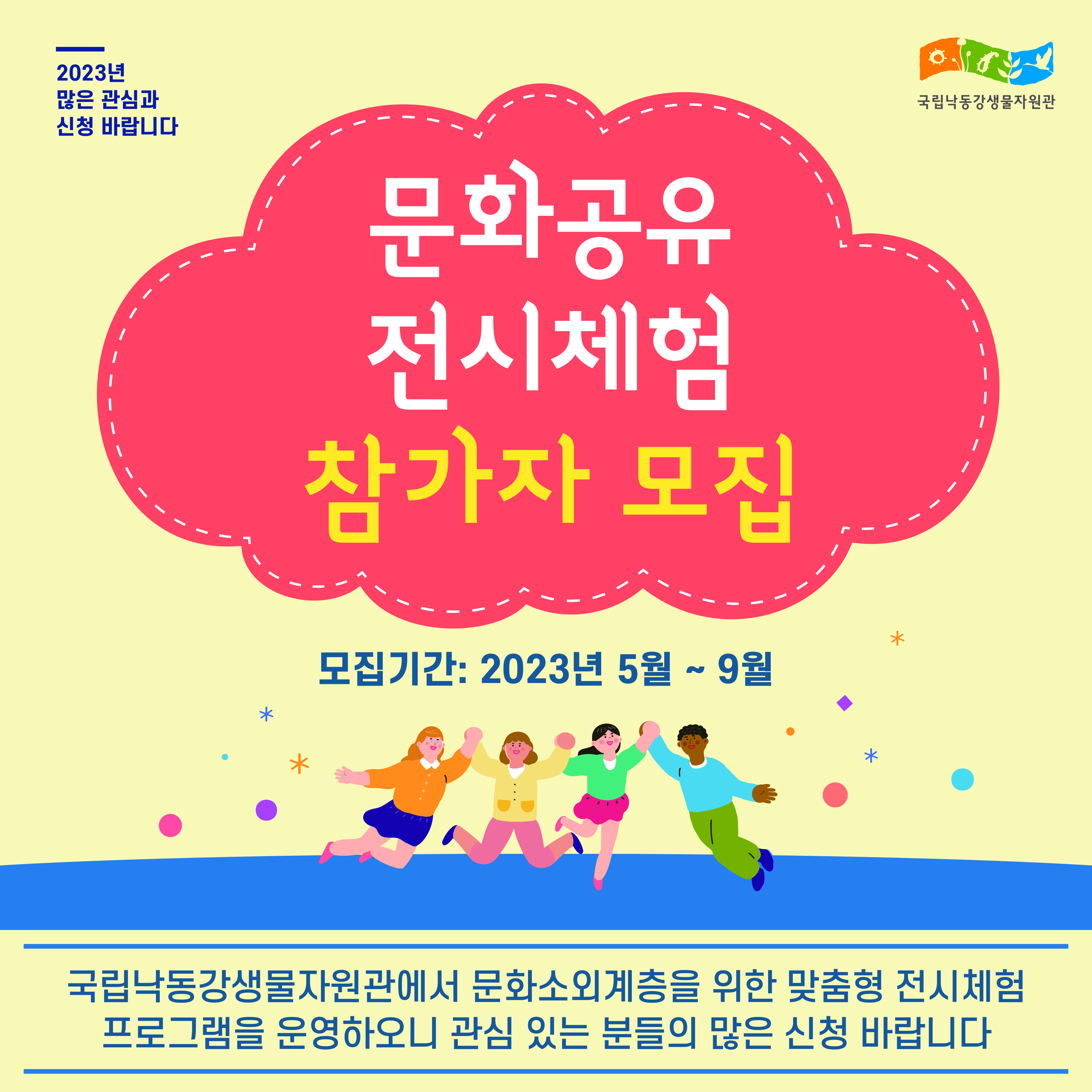 2023년 많은 관심과 신청바랍니다. 문화공유전시체험 참가자 모집 모집기간: 2023년 5월 ~9월. 국립낙동강생물자원관에서 문화소외계층을 위한 맞춤형 전시체험 프로그램을 운영하오니 관심 있는 분들의 많은 신청 바랍니다.