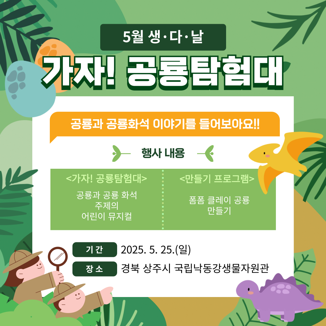 5월 생다날 가자! 공룡탐험대. 공룡과 공룡화석 이야기를 들어보아요. 행사내용: 1.가자 공룡탐험대는 공룡과 공룡화석 주제의 어린이 뮤지컬. 2.만들기 프로그램은 폼폼 클레이 공룡만들기. 기간은 2025년5월25일(일요일)이며 장소는 경북 상주시 국립낙동강생물자원관 입니다.