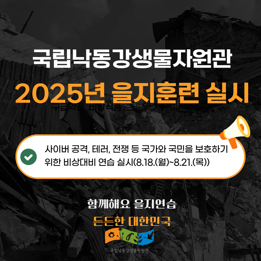 국립낙동강생물자원관 2025년 을지훈련 실시. 사이버 공격, 테러, 전쟁 등 국가와 국민을 보호하기 위한 비상대비 연습 실시(8.18.(월)~8.21.(목)) 함께해요 을지연습. 든든한 대한민국.