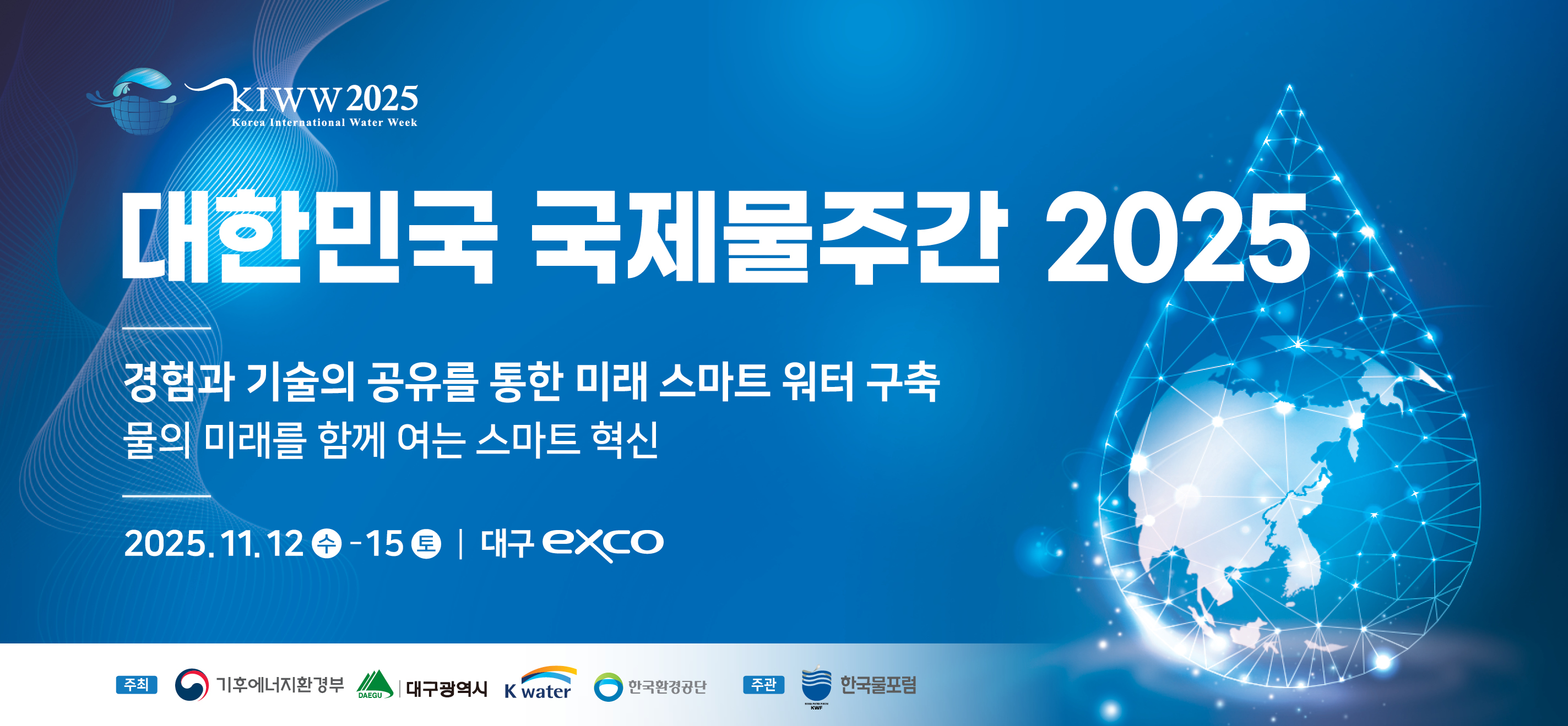 대한민국 국제물주간 2025
경험과 기술의 공유를 통한 미래 스마트 워터 구축. 물의 미래를 함께 여는 스마트 혁신
일시: 2025.11.12수-15토
장소: 대구 eXCO