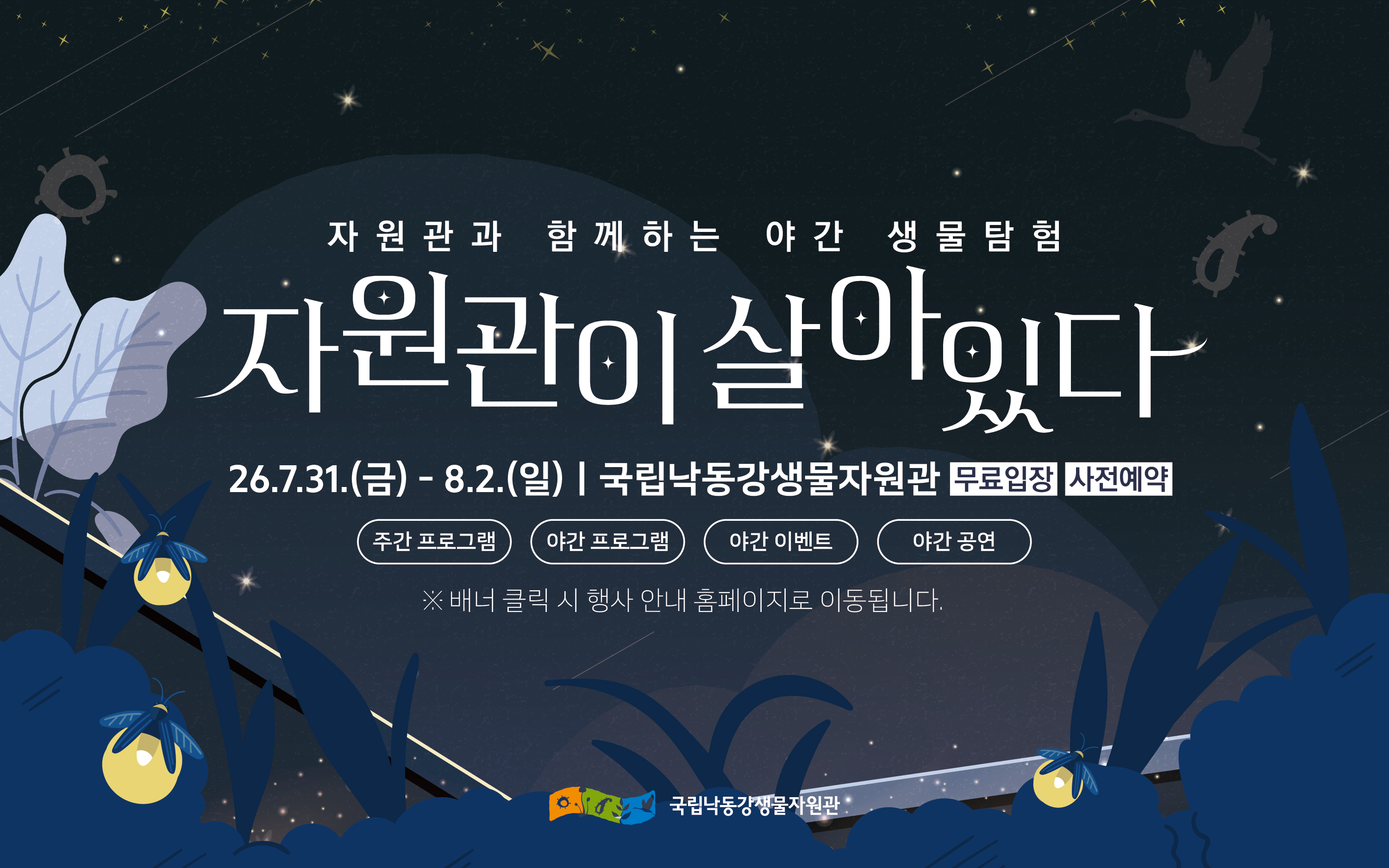 자원관과 함께하는 야간 생물탐험 자원관이 살이이다
26.7.31.(금)- 8.2.(일) | 국립낙동강생물자원관 무료입장 사전예약
주간 프로그램, 야간 이벤트, 야간 프로그램, 야간 공연
배너 클릭 시 행사 안내 홈페이지로 이동됩니다.