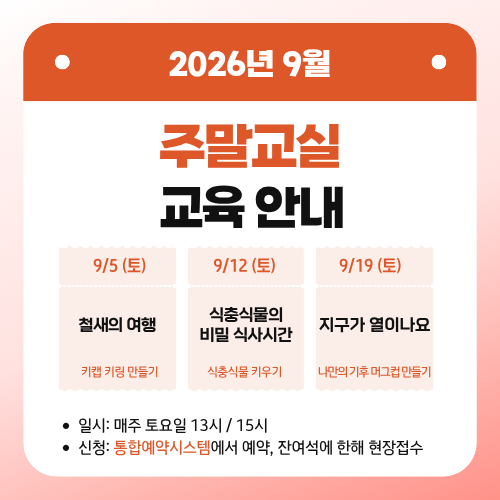 2026년 9월 주말교실 교육 안내
9/5 (토) : 철새의 여행 - 키캡 키링 만들기
9/19 (토) : 식충식물의 비밀 식사시간 - 식충식물 키우기
9/12 (토) : 지구가 열이나요 - 나만의 기후 머그컵 만들기
일시: 매주 토요일 13시 / 15시
신청: 통합예약시스템에서 예약, 잔여석에 한해 현장접수